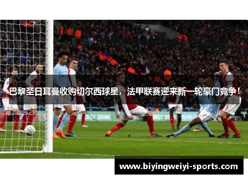 巴黎圣日耳曼收购切尔西球星，法甲联赛迎来新一轮豪门竞争！