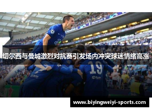 切尔西与曼城激烈对抗赛引发场内冲突球迷情绪高涨